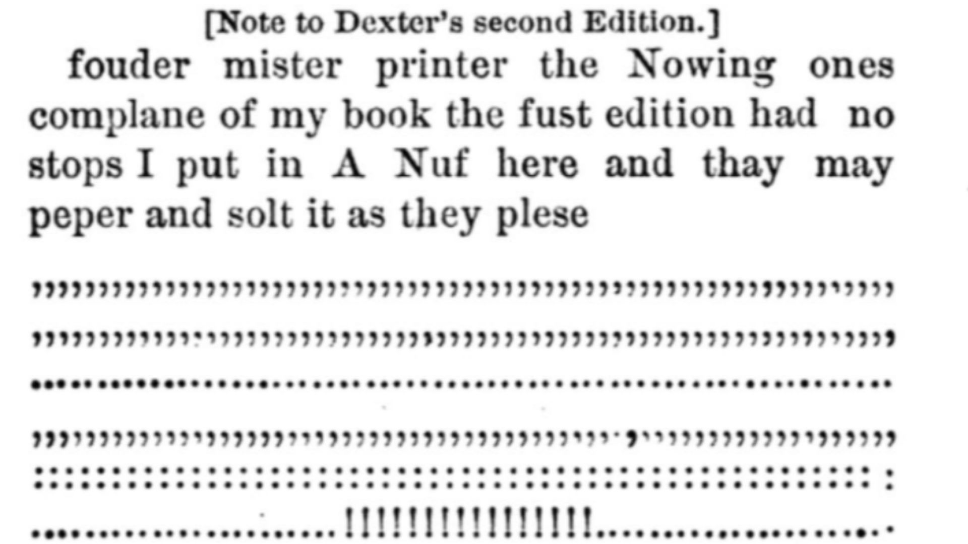 After receiving complaints about the lack of punctuation in A Pickle for the Knowing Ones, Timothy Dexter published a second edition, this time containing all the punctuation in the appendix and telling the reader to